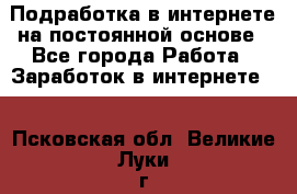 Подработка в интернете на постоянной основе - Все города Работа » Заработок в интернете   . Псковская обл.,Великие Луки г.